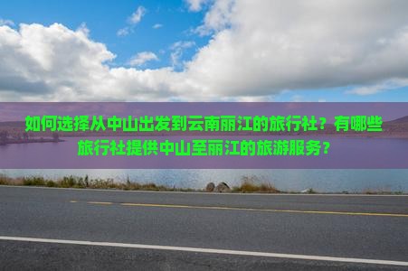 如何选择从中山出发到云南丽江的旅行社？有哪些旅行社提供中山至丽江的旅游服务？