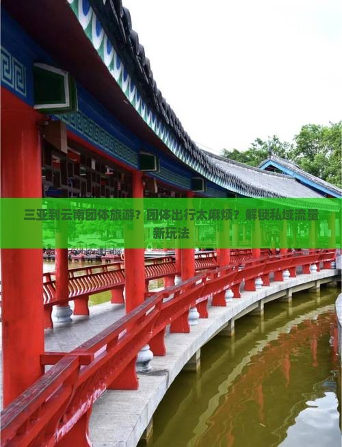三亚到云南团体旅游？团体出行太麻烦？解锁私域流量新玩法