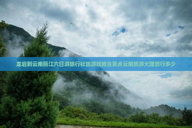 龙岩到云南丽江六日游旅行社旅游攻略含景点云南旅游大理旅行多少