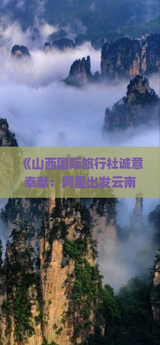 《山西国际旅行社诚意奉献：阿里出发云南丽江玉龙雪山第一自由行攻略，云南旅游个人路线信息大全》