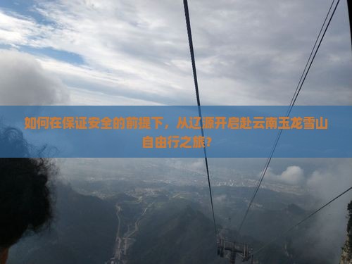 如何在保证安全的前提下，从辽源开启赴云南玉龙雪山自由行之旅？