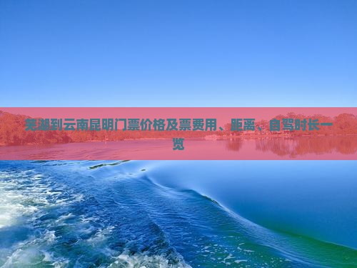 芜湖到云南昆明门票价格及票费用、距离、自驾时长一览