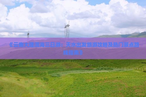 《云南大理洱海三日游：天水出发旅游攻略及热门景点路线指南》