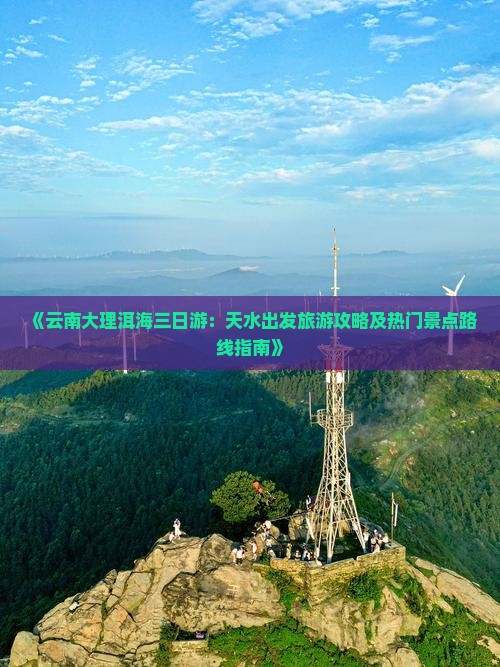 《云南大理洱海三日游：天水出发旅游攻略及热门景点路线指南》
