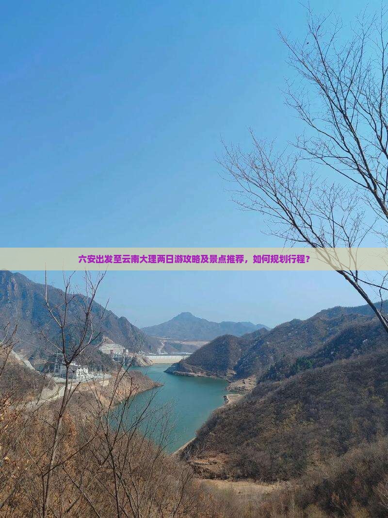 六安出发至云南大理两日游攻略及景点推荐，如何规划行程？