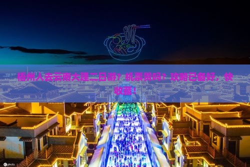 梧州人去云南大理二日游？机票贵吗？攻略已备好，快收藏！