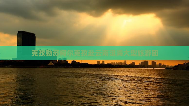 克孜勒苏柯尔克孜去云南洱海大型旅游团