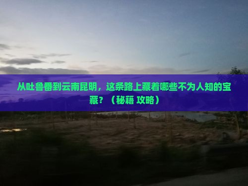 吐鲁番到云南昆明必去地