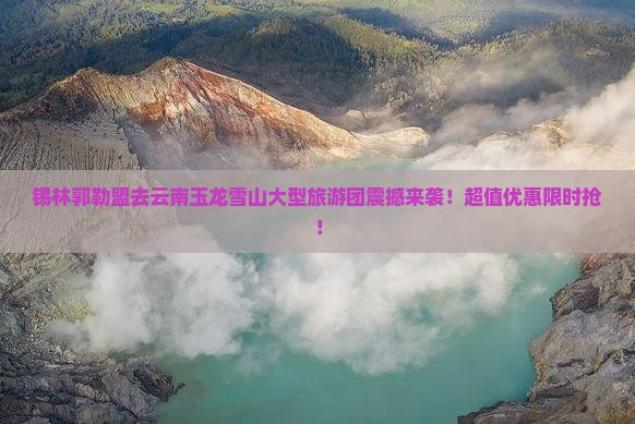 锡林郭勒盟去云南玉龙雪山大型旅游团