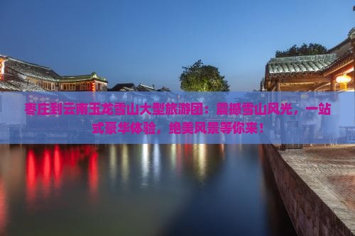 枣庄到云南玉龙雪山大型旅游团