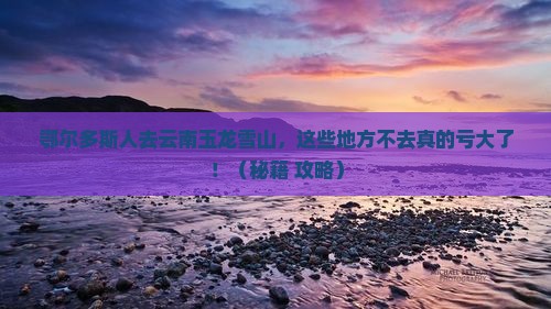 鄂尔多斯去云南玉龙雪山必去地