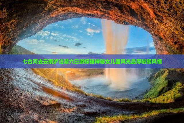 七台河去云南泸沽湖六日游探秘神秘女儿国风光品摩梭族风情