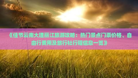 《佳节云南大理丽江旅游攻略：热门景点门票价格、自由行费用及旅行社行程信息一览》