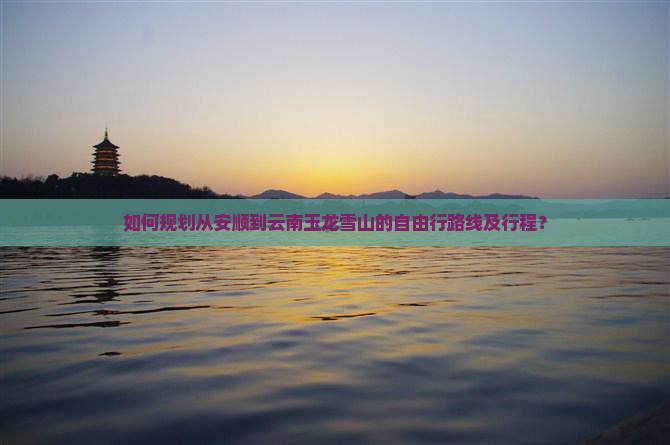 如何规划从安顺到云南玉龙雪山的自由行路线及行程？