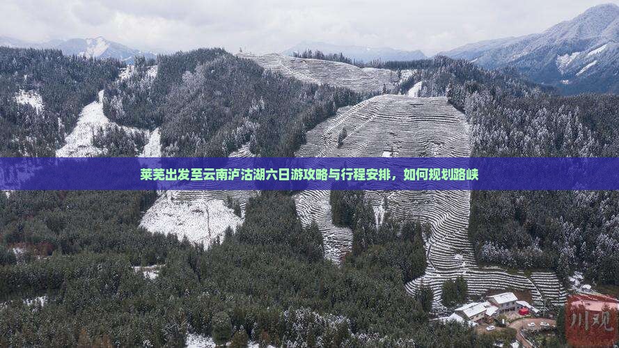 莱芜出发至云南泸沽湖六日游攻略与行程安排，如何规划路峡