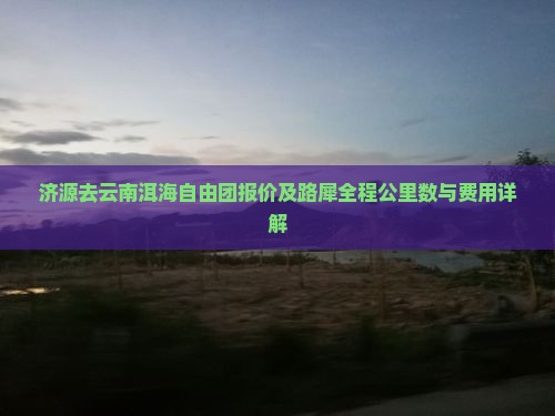 济源去云南洱海自由团报价及路犀全程公里数与费用详解