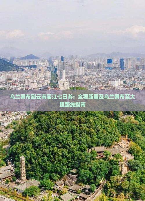 乌兰察布到云南丽江七日游：全程距离及乌兰察布至大理路线指南