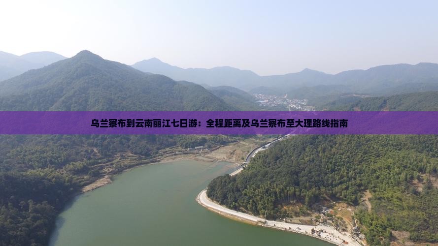 乌兰察布到云南丽江七日游：全程距离及乌兰察布至大理路线指南
