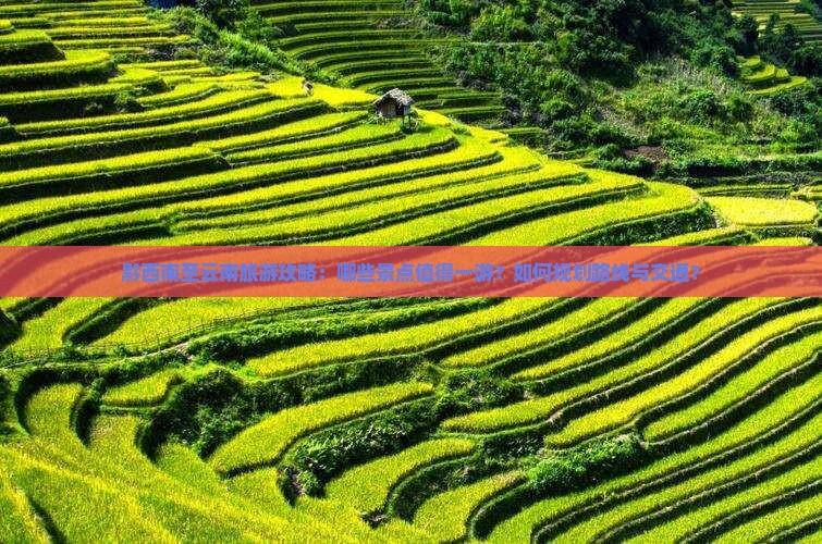 黔西南至云南旅游攻略：哪些景点值得一游？如何规划路线与交通？