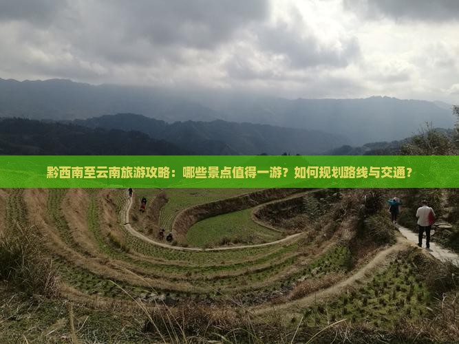 黔西南至云南旅游攻略：哪些景点值得一游？如何规划路线与交通？