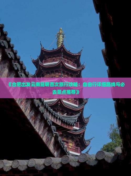 《合肥出发云南昆明首次旅行攻略：自由行详细路线与必去景点推荐》