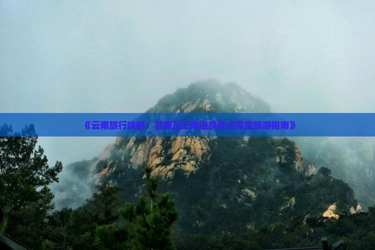 《云南旅行攻略：甘南至云南温泉景点深度旅游指南》