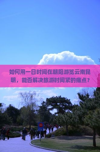 如何用一日时间在朝阳游览云南昆明，能否解决旅游时间紧的痛点？