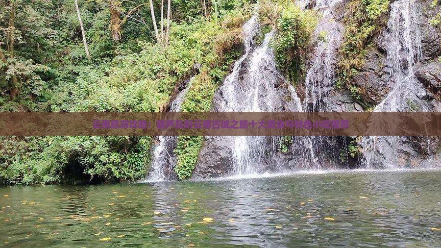 云南旅游攻略：葫芦岛到云南古城之旅十大美食与特色小吃推荐