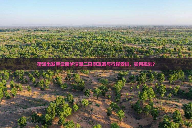 菏泽出发至云南泸沽湖二日游攻略与行程安排，如何规划？