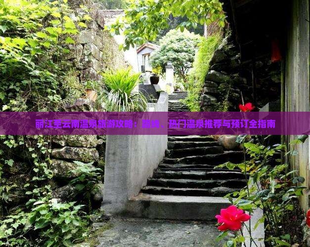丽江至云南温泉旅游攻略：路线、热门温泉推荐与预订全指南