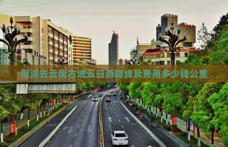 巢湖去云南古城五日游路线及费用多少钱公里