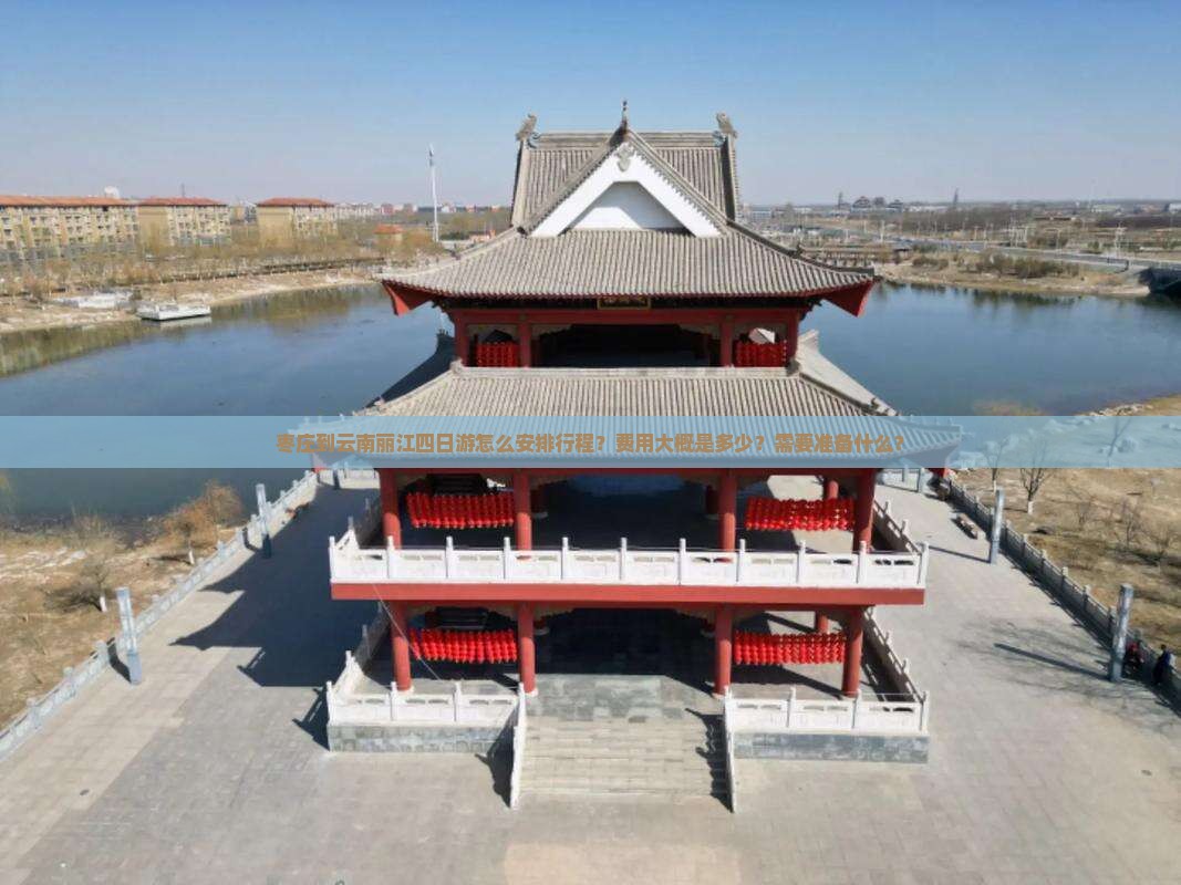 枣庄到云南丽江四日游怎么安排行程？费用大概是多少？需要准备什么？