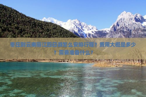 枣庄到云南丽江四日游怎么安排行程？费用大概是多少？需要准备什么？