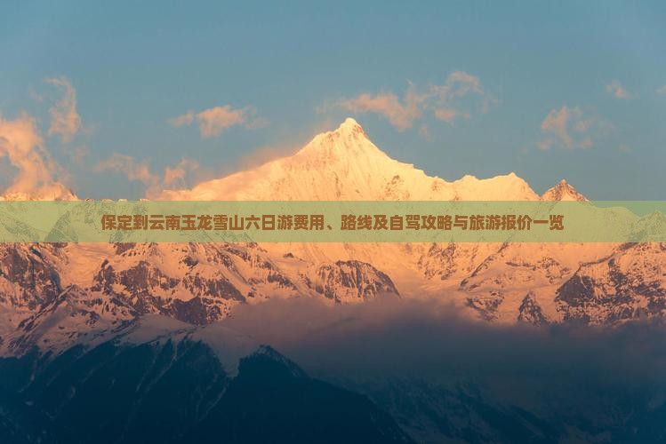 保定到云南玉龙雪山六日游费用、路线及自驾攻略与旅游报价一览