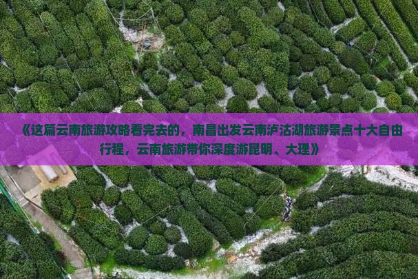 《这篇云南旅游攻略看完去的，南昌出发云南泸沽湖旅游景点十大自由行程，云南旅游带你深度游昆明、大理》
