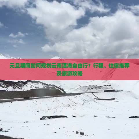 元旦期间如何规划云南洱海自由行？行程、住宿推荐及旅游攻略