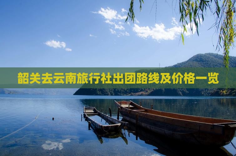 韶关去云南旅行社出团路线及价格一览