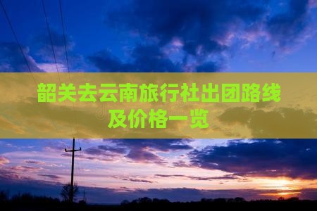 韶关去云南旅行社出团路线及价格一览