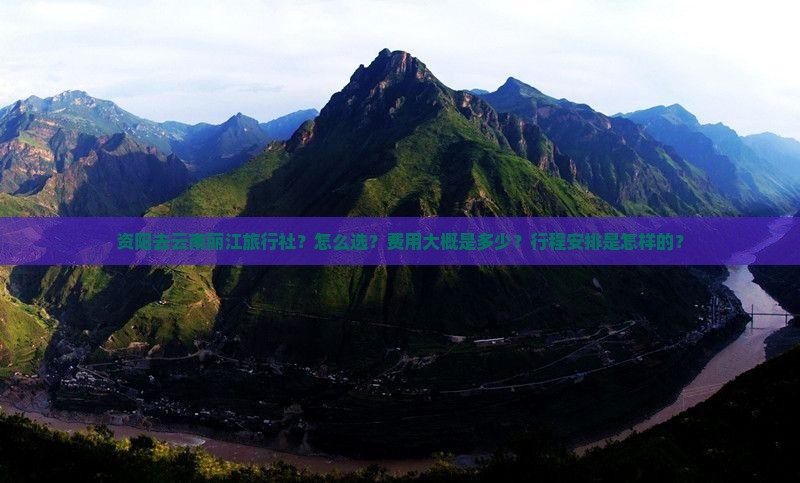 资阳去云南丽江旅行社？怎么选？费用大概是多少？行程安排是怎样的？