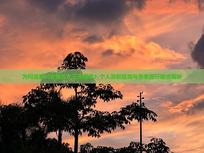 为何选择兴安盟直飞云南温泉？个人游新趋势与冬季旅行痛点解析