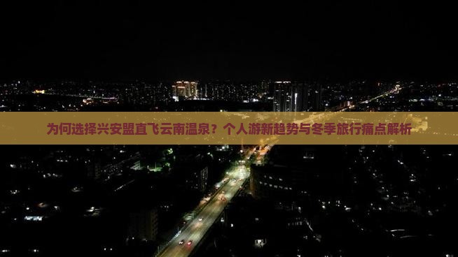 为何选择兴安盟直飞云南温泉？个人游新趋势与冬季旅行痛点解析