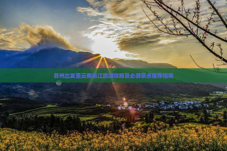 苏州出发至云南丽江旅游攻略及必游景点推荐指南