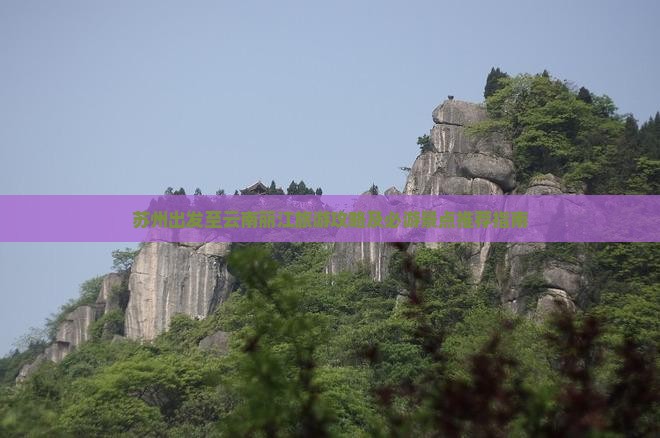 苏州出发至云南丽江旅游攻略及必游景点推荐指南