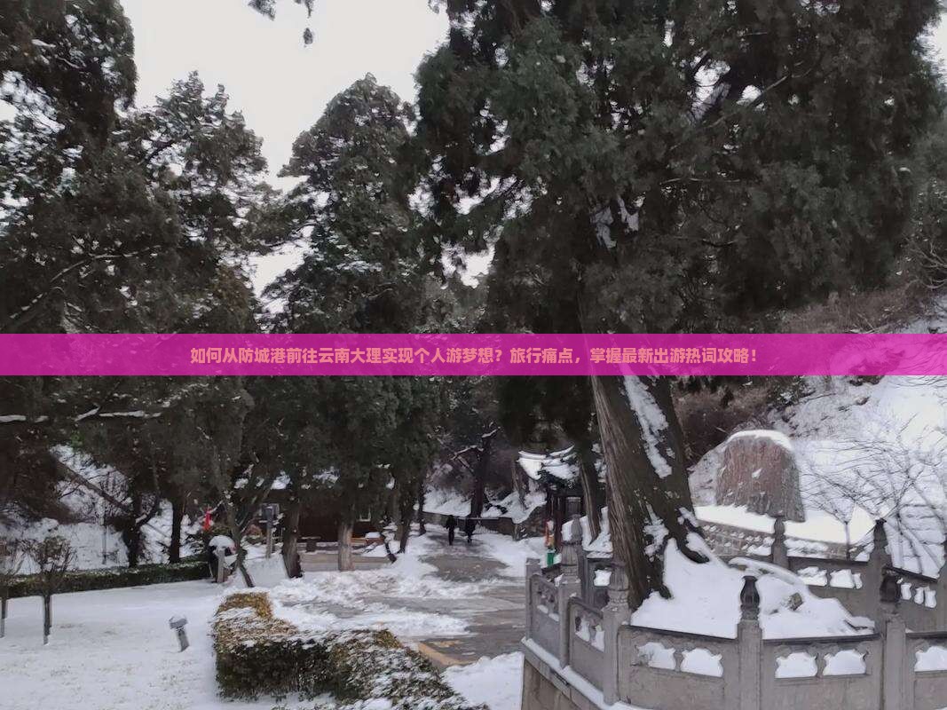 如何从防城港前往云南大理实现个人游梦想？旅行痛点，掌握最新出游热词攻略！