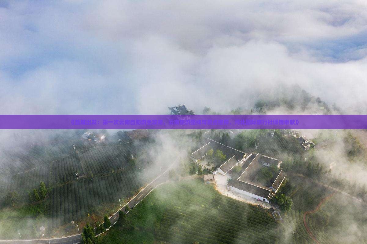 《盐城出发：第一次云南自助游全攻略，云南旅游路线与景点推荐，河北国际旅行社倾情奉献》