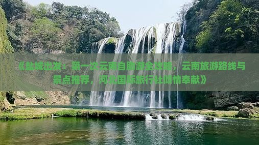 《盐城出发：第一次云南自助游全攻略，云南旅游路线与景点推荐，河北国际旅行社倾情奉献》