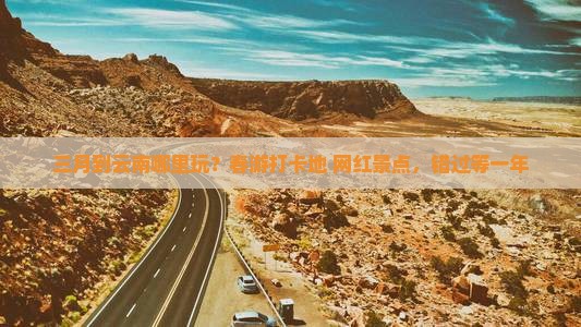 三月到云南哪里玩？春游打卡地+网红景点，错过等一年