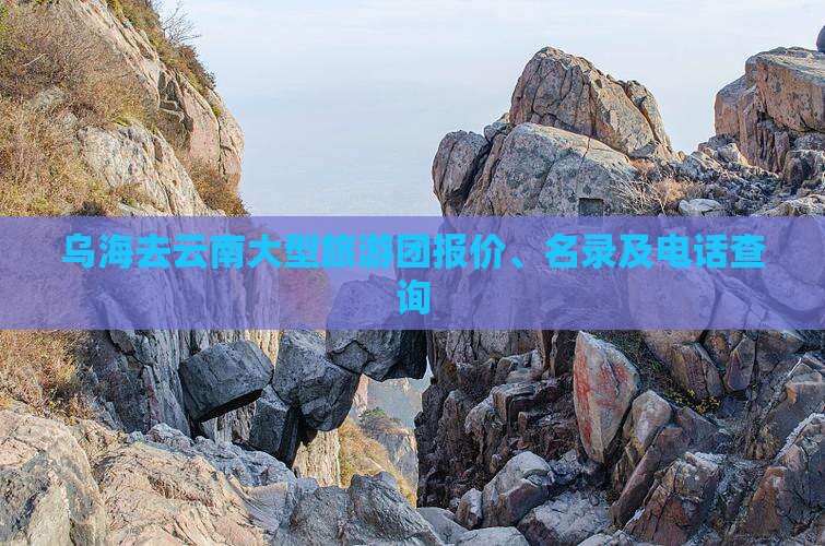 乌海去云南大型旅游团报价、名录及电话查询