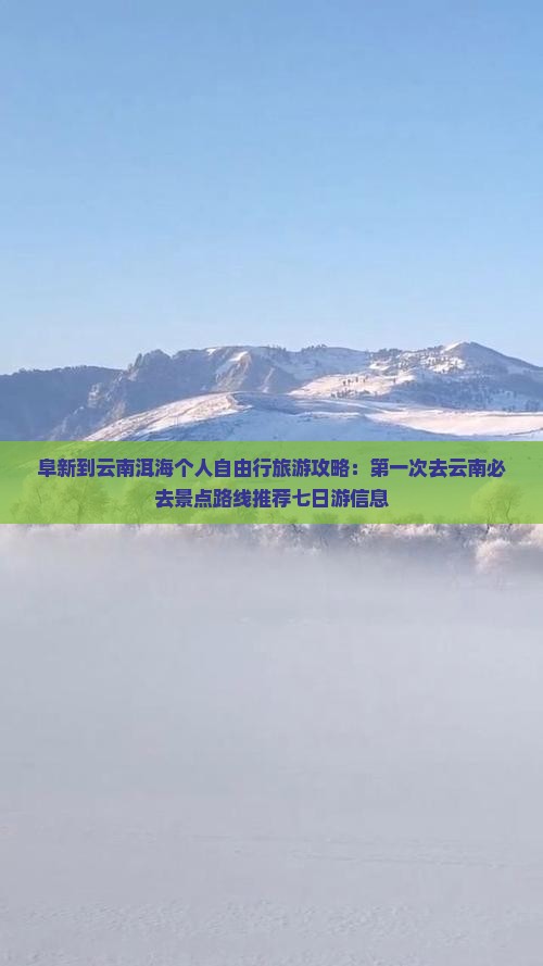 阜新到云南洱海个人自由行旅游攻略：第一次去云南必去景点路线推荐七日游信息