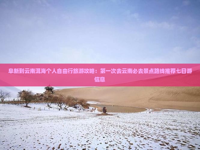 阜新到云南洱海个人自由行旅游攻略：第一次去云南必去景点路线推荐七日游信息